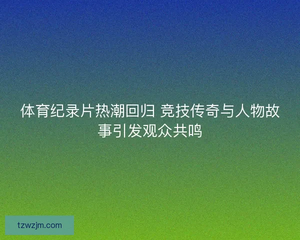 体育纪录片热潮回归 竞技传奇与人物故事引发观众共鸣