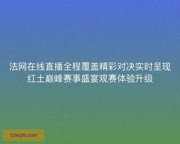 法网在线直播全程覆盖精彩对决实时呈现红土巅峰赛事盛宴观赛体验升级