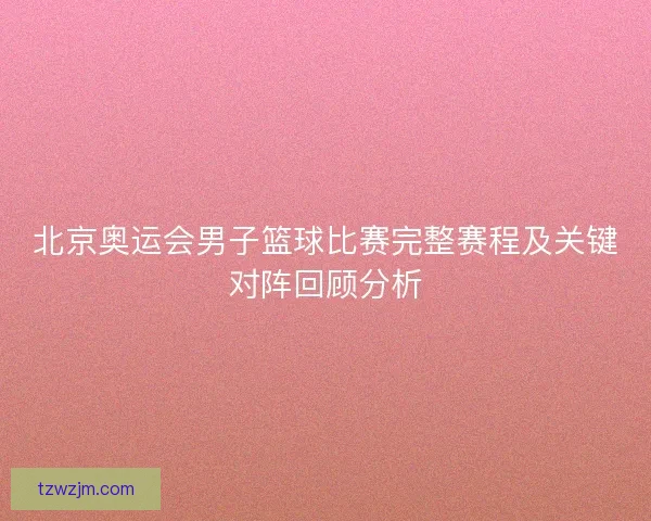 北京奥运会男子篮球比赛完整赛程及关键对阵回顾分析