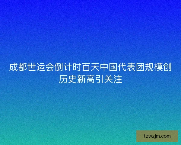 成都世运会倒计时百天中国代表团规模创历史新高引关注