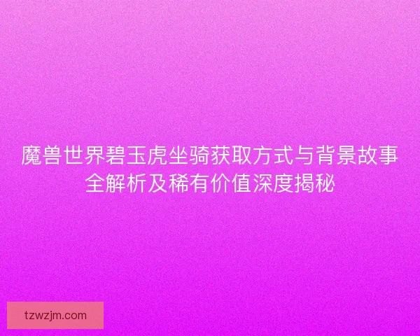 魔兽世界碧玉虎坐骑获取方式与背景故事全解析及稀有价值深度揭秘