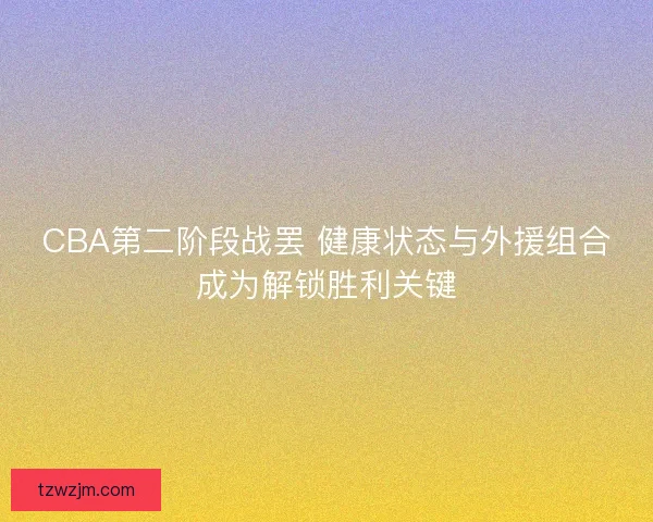 CBA第二阶段战罢 健康状态与外援组合成为解锁胜利关键