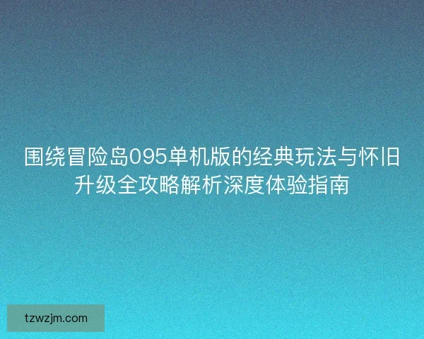 围绕冒险岛095单机版的经典玩法与怀旧升级全攻略解析深度体验指南