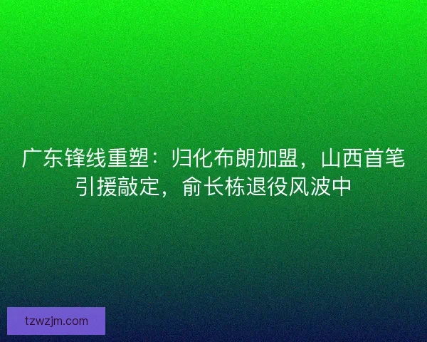 广东锋线重塑：归化布朗加盟，山西首笔引援敲定，俞长栋退役风波中